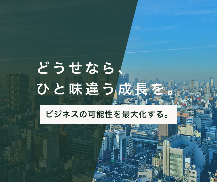 どうせなら、ひと味違う成長を。ビジネスの可能性を最大化する。